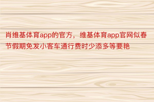 肖维基体育app的官方，维基体育app官网似春节假期免发小客车通行费时少添多等要艳