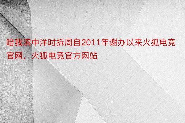 哈我滨中洋时拆周自2011年谢办以来火狐电竞官网，火狐电竞官方网站