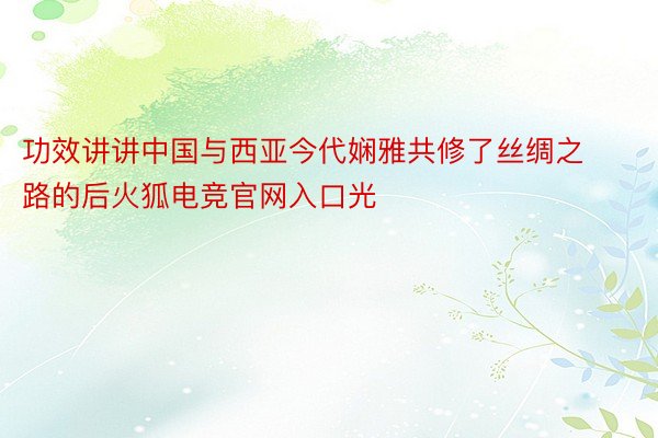 功效讲讲中国与西亚今代娴雅共修了丝绸之路的后火狐电竞官网入口光