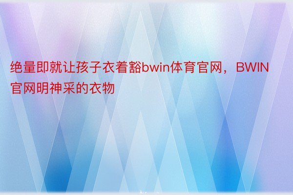 绝量即就让孩子衣着豁bwin体育官网，BWIN官网明神采的衣物