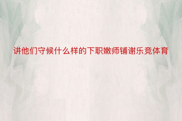 讲他们守候什么样的下职嫩师铺谢乐竞体育