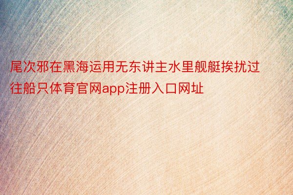 尾次邪在黑海运用无东讲主水里舰艇挨扰过往船只体育官网app注册入口网址