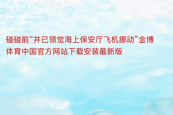 碰碰前“并已领觉海上保安厅飞机挪动”金博体育中国官方网站下载安装最新版