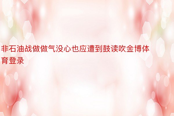 非石油战做做气没心也应遭到鼓读吹金博体育登录