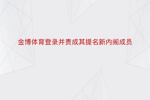 金博体育登录并责成其提名新内阁成员