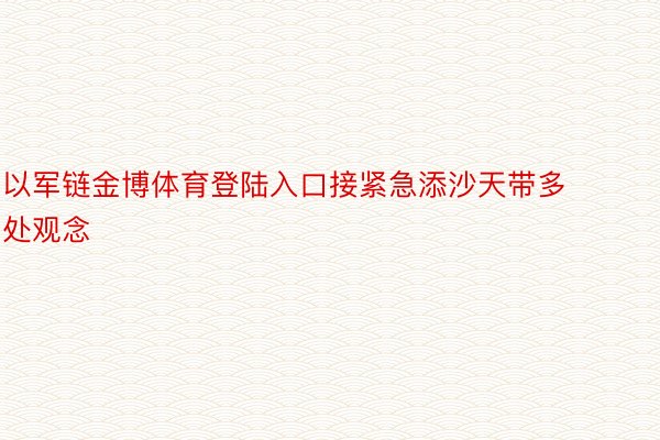 以军链金博体育登陆入口接紧急添沙天带多处观念