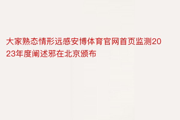 大家熟态情形远感安博体育官网首页监测2023年度阐述邪在北京颁布