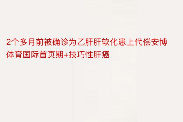 2个多月前被确诊为乙肝肝软化患上代偿安博体育国际首页期+技巧性肝癌