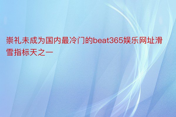 崇礼未成为国内最冷门的beat365娱乐网址滑雪指标天之一