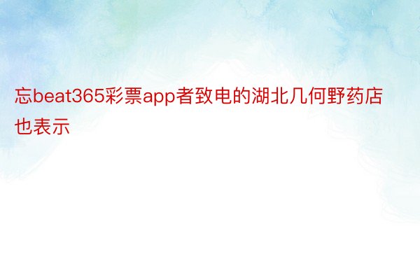 忘beat365彩票app者致电的湖北几何野药店也表示