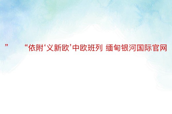 ”　　“依附‘义新欧’中欧班列 缅甸银河国际官网