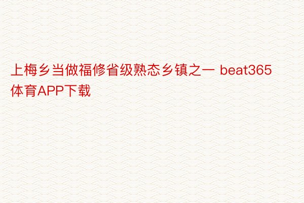 上梅乡当做福修省级熟态乡镇之一 beat365体育APP下载