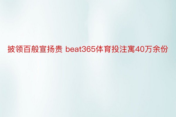 披领百般宣扬贵 beat365体育投注寓40万余份