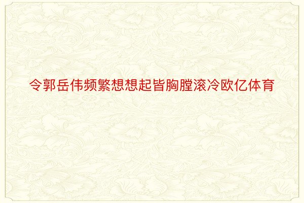 令郭岳伟频繁想想起皆胸膛滚冷欧亿体育