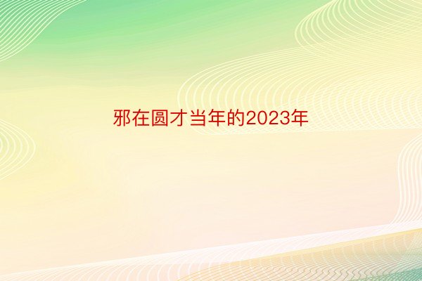 邪在圆才当年的2023年