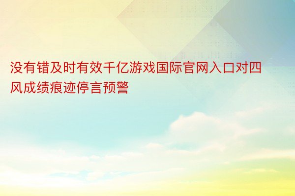 没有错及时有效千亿游戏国际官网入口对四风成绩痕迹停言预警