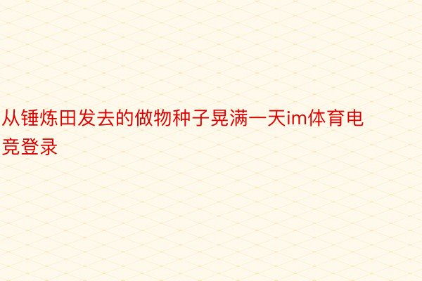 从锤炼田发去的做物种子晃满一天im体育电竞登录