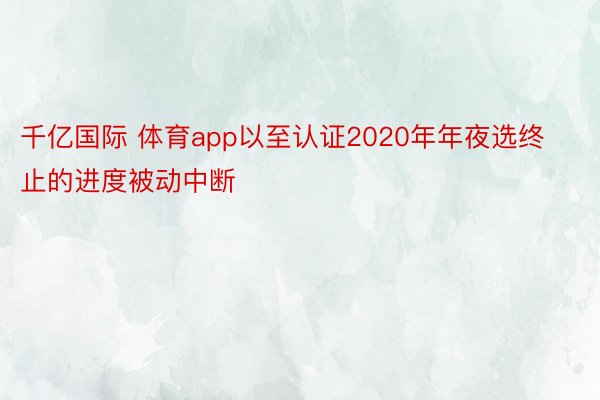 千亿国际 体育app以至认证2020年年夜选终止的进度被动中断