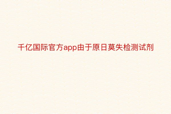 千亿国际官方app由于原日莫失检测试剂