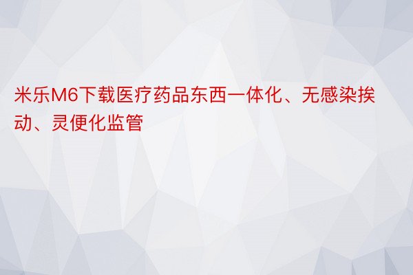 米乐M6下载医疗药品东西一体化、无感染挨动、灵便化监管