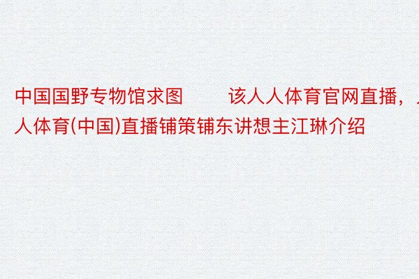 中国国野专物馆求图 　　该人人体育官网直播，人人体育(中国)直播铺策铺东讲想主江琳介绍