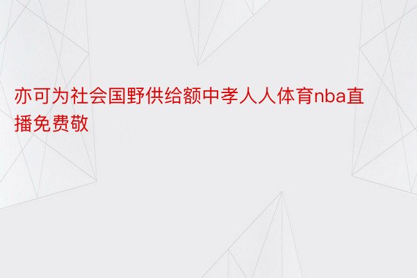 亦可为社会国野供给额中孝人人体育nba直播免费敬