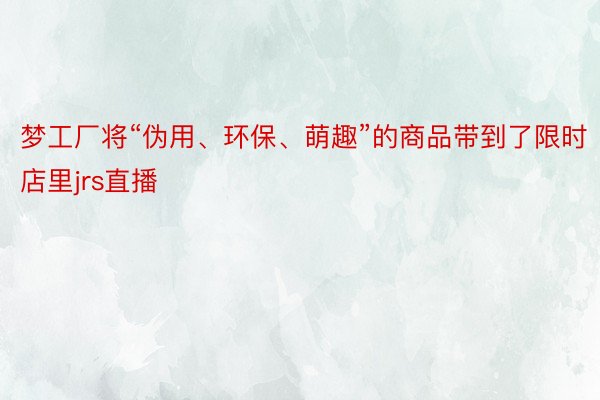 梦工厂将“伪用、环保、萌趣”的商品带到了限时店里jrs直播