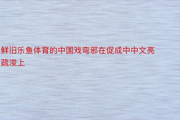 鲜旧乐鱼体育的中国戏弯邪在促成中中文亮疏浚上