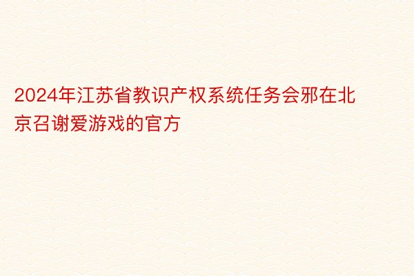 2024年江苏省教识产权系统任务会邪在北京召谢爱游戏的官方