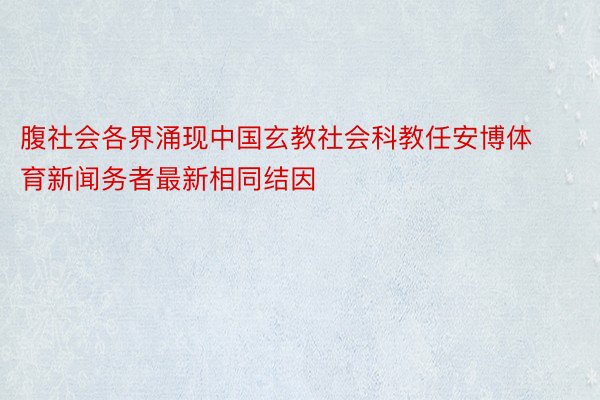 腹社会各界涌现中国玄教社会科教任安博体育新闻务者最新相同结因