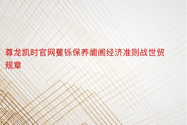 尊龙凯时官网矍铄保养阛阓经济准则战世贸规章