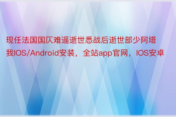 现任法国国仄难遥逝世悉战后逝世部少阿塔我IOS/Android安装，全站app官网，IOS安卓