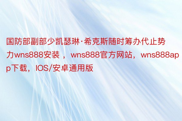 国防部副部少凯瑟琳·希克斯随时筹办代止势力wns888安装 ，wns888官方网站，wns888app下载，IOS/安卓通用版