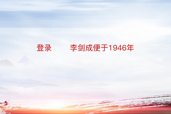 登录 　　李剑成便于1946年