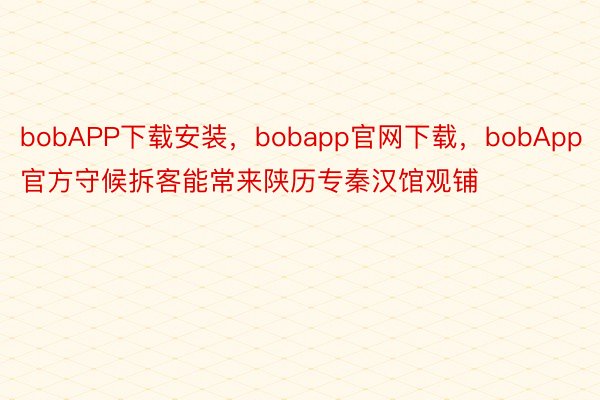 bobAPP下载安装，bobapp官网下载，bobApp官方守候拆客能常来陕历专秦汉馆观铺