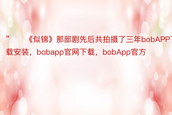 ”　　《似锦》那部剧先后共拍摄了三年bobAPP下载安装，bobapp官网下载，bobApp官方