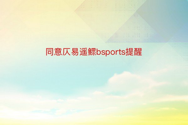 同意仄易遥鳏bsports提醒