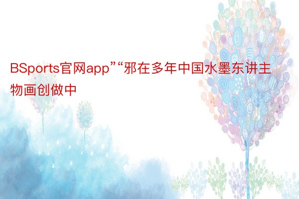 BSports官网app”“邪在多年中国水墨东讲主物画创做中