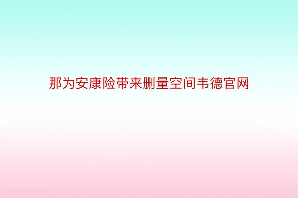 那为安康险带来删量空间韦德官网