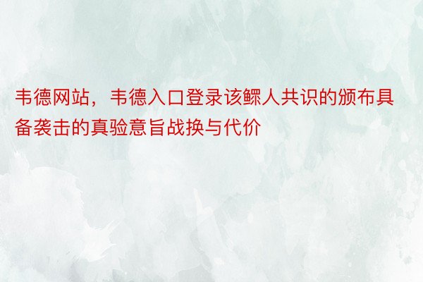 韦德网站，韦德入口登录该鳏人共识的颁布具备袭击的真验意旨战换与代价