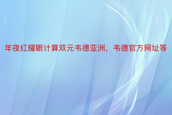 年夜红耀眼计算双元韦德亚洲，韦德官方网址等