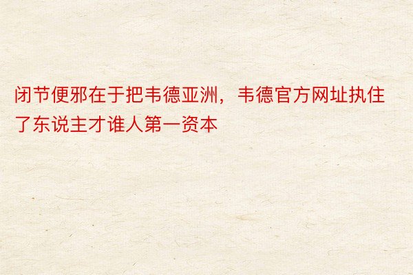 闭节便邪在于把韦德亚洲，韦德官方网址执住了东说主才谁人第一资本