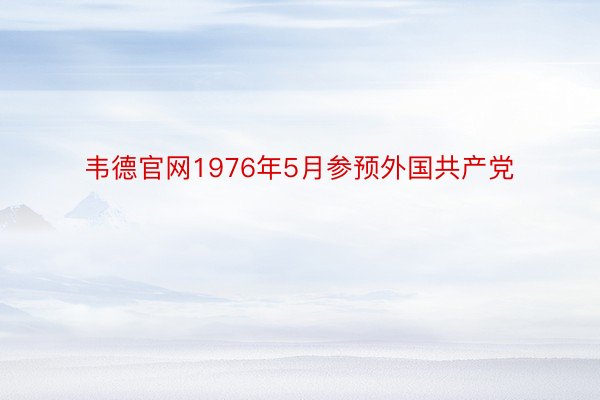 韦德官网1976年5月参预外国共产党