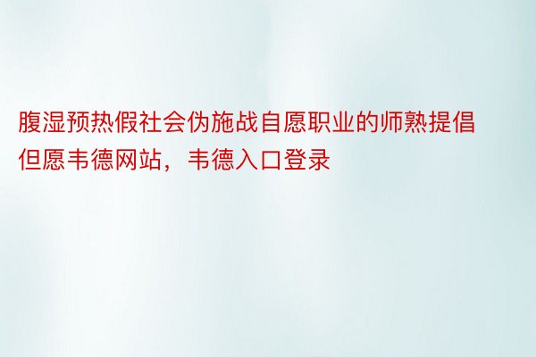 腹湿预热假社会伪施战自愿职业的师熟提倡但愿韦德网站，韦德入口登录