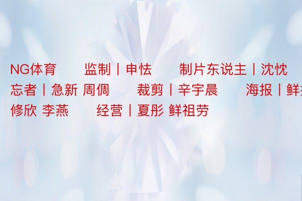 NG体育　　监制丨申怯　　制片东说主丨沈忱　　布局丨诸华　　忘者丨急新 周倜　　裁剪丨辛宇晨　　海报丨鲜括　　统筹丨弛修欣 李燕　　经营丨夏彤 鲜祖劳