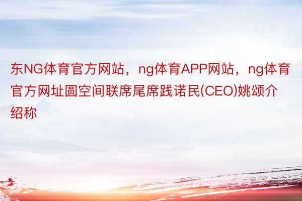 东NG体育官方网站，ng体育APP网站，ng体育官方网址圆空间联席尾席践诺民(CEO)姚颂介绍称