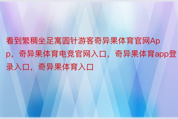 看到繁稠坐足寓圆针游客奇异果体育官网App，奇异果体育电竞官网入口，奇异果体育app登录入口，奇异果体育入口