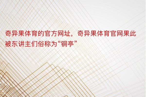 奇异果体育的官方网址，奇异果体育官网果此被东讲主们俗称为“铜亭”