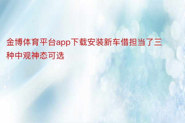 金博体育平台app下载安装新车借担当了三种中观神态可选