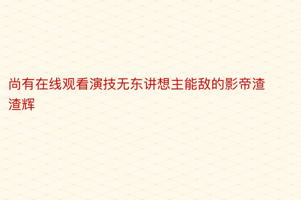 尚有在线观看演技无东讲想主能敌的影帝渣渣辉